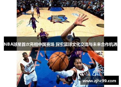 NBA球星首次亮相中国赛场 探索篮球文化交流与未来合作机遇