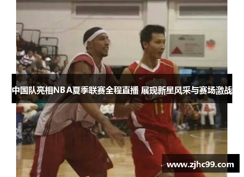 中国队亮相NBA夏季联赛全程直播 展现新星风采与赛场激战